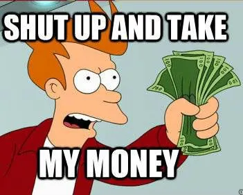 Shut up and take my money